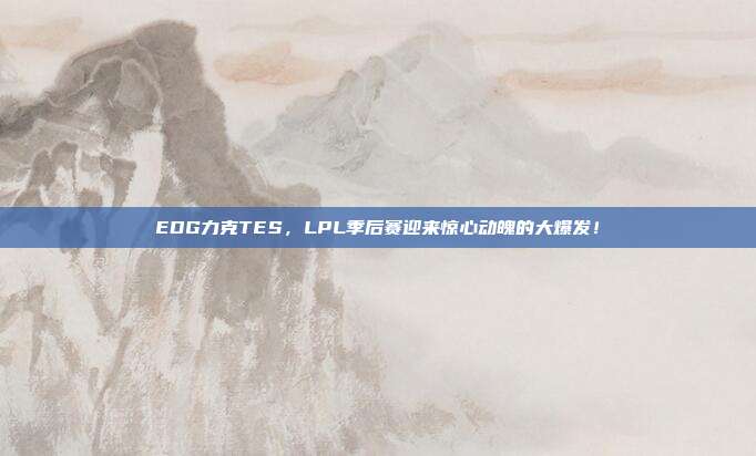 EDG力克TES，LPL季后赛迎来惊心动魄的大爆发！