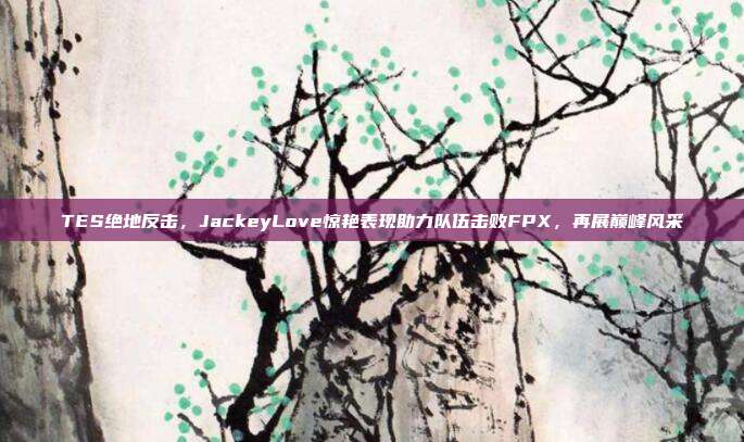 TES绝地反击，JackeyLove惊艳表现助力队伍击败FPX，再展巅峰风采