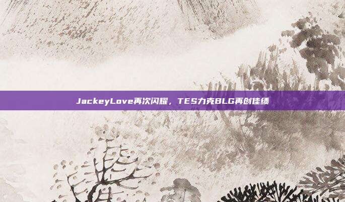 JackeyLove再次闪耀，TES力克BLG再创佳绩