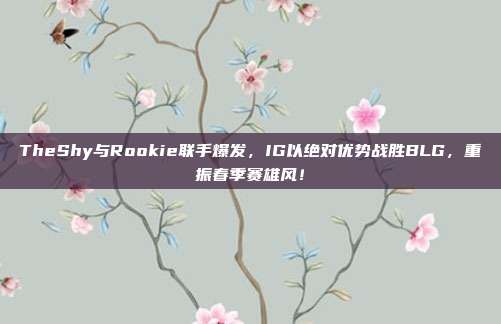 TheShy与Rookie联手爆发，IG以绝对优势战胜BLG，重振春季赛雄风！