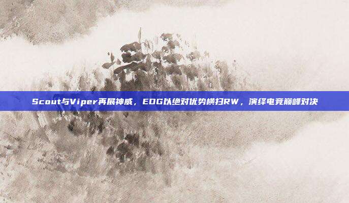 Scout与Viper再展神威，EDG以绝对优势横扫RW，演绎电竞巅峰对决