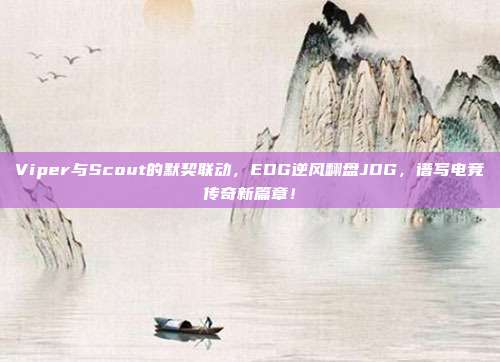 Viper与Scout的默契联动，EDG逆风翻盘JDG，谱写电竞传奇新篇章！