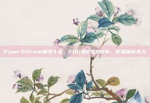 Viper与Scout默契十足，EDG强势完胜RW，彰显团队实力