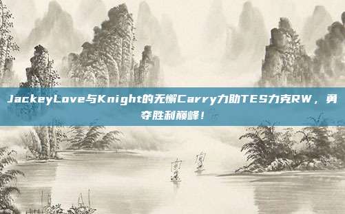 JackeyLove与Knight的无懈Carry力助TES力克RW，勇夺胜利巅峰！