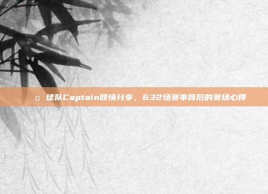 🎤 球队Captain倾情分享，632场赛事背后的赛场心得