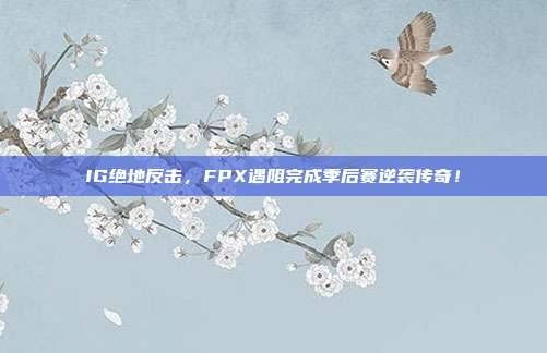 IG绝地反击，FPX遇阻完成季后赛逆袭传奇！