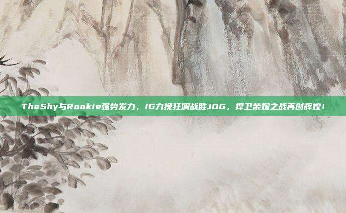 TheShy与Rookie强势发力，IG力挽狂澜战胜JDG，捍卫荣耀之战再创辉煌！