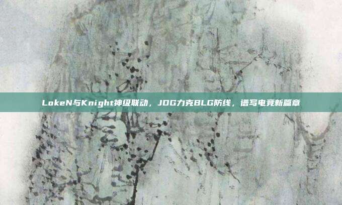 LokeN与Knight神级联动，JDG力克BLG防线，谱写电竞新篇章