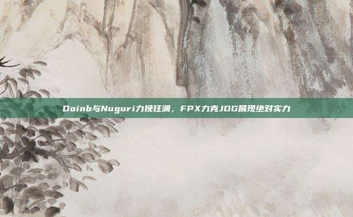 Doinb与Nuguri力挽狂澜，FPX力克JDG展现绝对实力