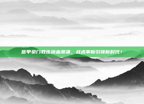 意甲豪门教练换血潮涌，战术革新引领新时代！