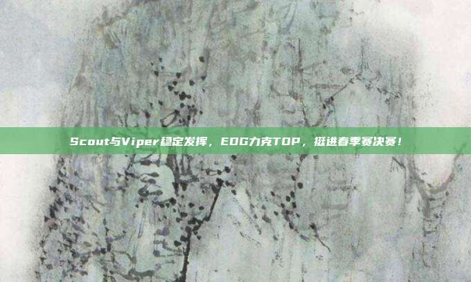 Scout与Viper稳定发挥，EDG力克TOP，挺进春季赛决赛！