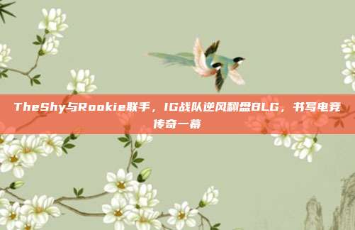 TheShy与Rookie联手，IG战队逆风翻盘BLG，书写电竞传奇一幕