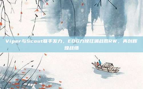 Viper与Scout联手发力，EDG力挽狂澜战胜RW，再创辉煌战绩