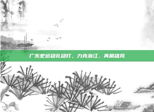 广东宏远稳扎稳打，力克浙江，再展雄风