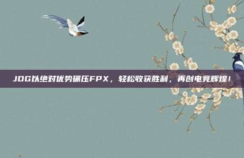 JDG以绝对优势碾压FPX，轻松收获胜利，再创电竞辉煌！