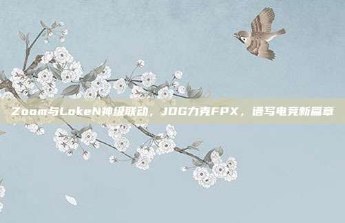 Zoom与LokeN神级联动，JDG力克FPX，谱写电竞新篇章