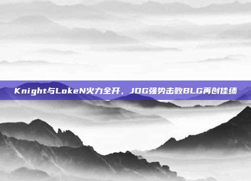 Knight与LokeN火力全开，JDG强势击败BLG再创佳绩