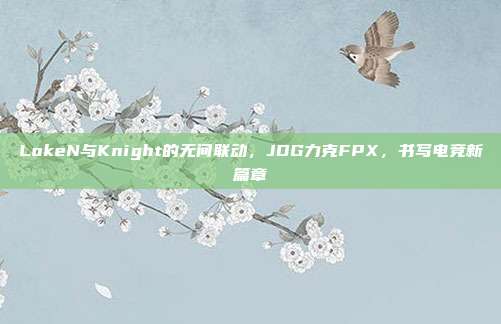 LokeN与Knight的无间联动，JDG力克FPX，书写电竞新篇章