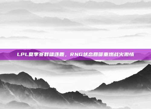 LPL夏季赛群雄逐鹿，RNG状态回暖重燃战火激情