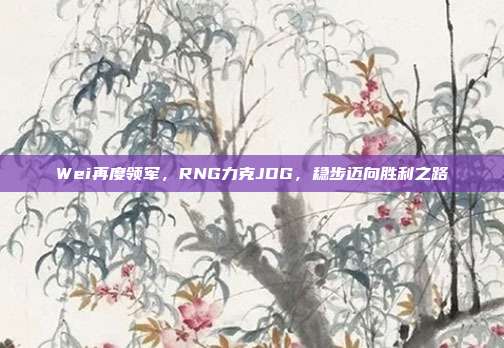 Wei再度领军，RNG力克JDG，稳步迈向胜利之路