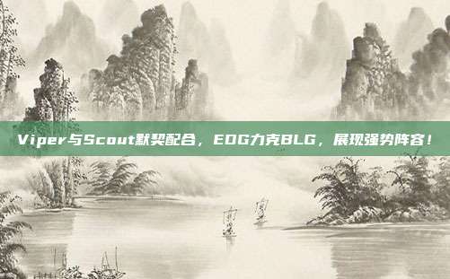 Viper与Scout默契配合，EDG力克BLG，展现强势阵容！