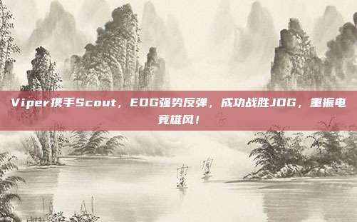 Viper携手Scout，EDG强势反弹，成功战胜JDG，重振电竞雄风！