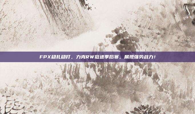 FPX稳扎稳打，力克RW挺进季后赛，展现强势战力！