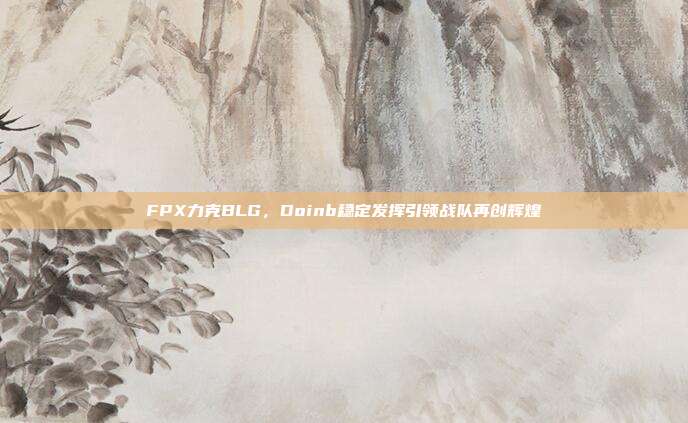 FPX力克BLG，Doinb稳定发挥引领战队再创辉煌