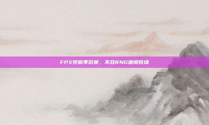 FPX梦断季后赛，不敌RNG遗憾收场