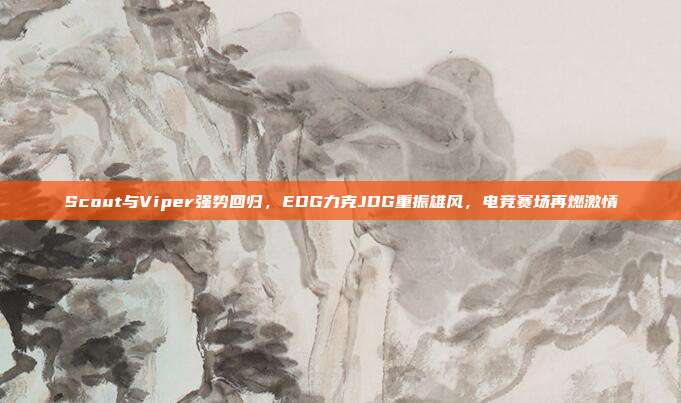 Scout与Viper强势回归，EDG力克JDG重振雄风，电竞赛场再燃激情