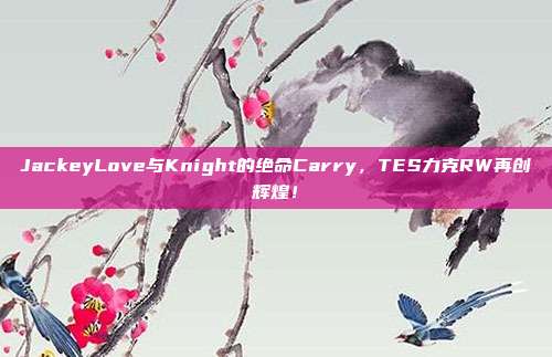 JackeyLove与Knight的绝命Carry，TES力克RW再创辉煌！