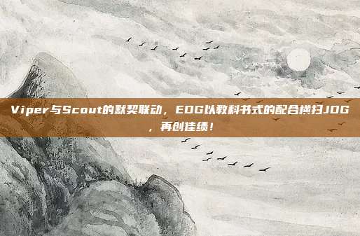 Viper与Scout的默契联动，EDG以教科书式的配合横扫JDG，再创佳绩！