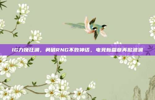 IG力挽狂澜，勇破RNG不败神话，电竞新篇章再掀波澜