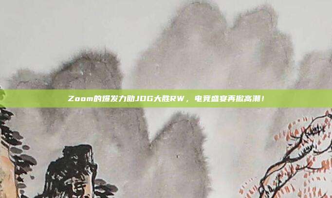 Zoom的爆发力助JDG大胜RW，电竞盛宴再掀高潮！