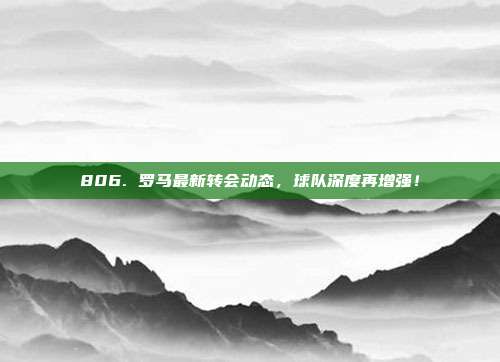 806. 罗马最新转会动态，球队深度再增强！