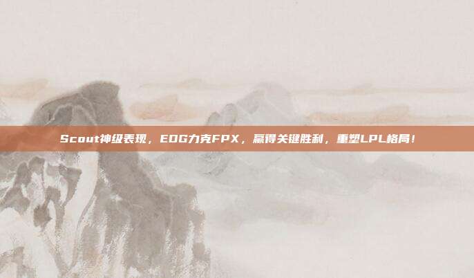 Scout神级表现，EDG力克FPX，赢得关键胜利，重塑LPL格局！