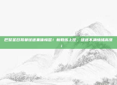 巴黎圣日耳曼球迷集体愤怒！新教练上任，球迷不满情绪高涨😡