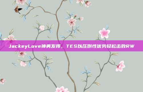 JackeyLove神勇发挥，TES以压倒性优势轻松击败RW