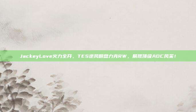 JackeyLove火力全开，TES逆风翻盘力克RW，展现顶级ADC风采！