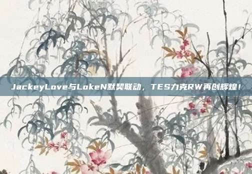 JackeyLove与LokeN默契联动，TES力克RW再创辉煌！