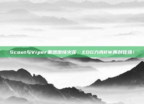 Scout与Viper重燃激情火花，EDG力克RW再创佳绩！