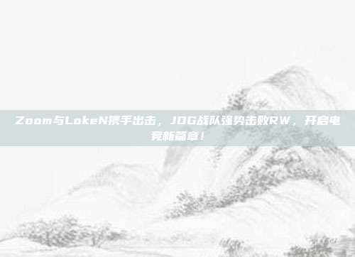 Zoom与LokeN携手出击，JDG战队强势击败RW，开启电竞新篇章！