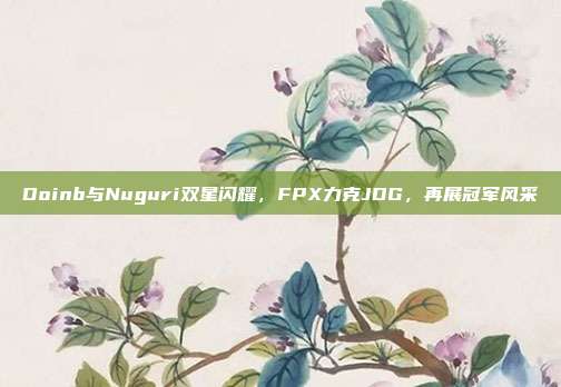 Doinb与Nuguri双星闪耀，FPX力克JDG，再展冠军风采