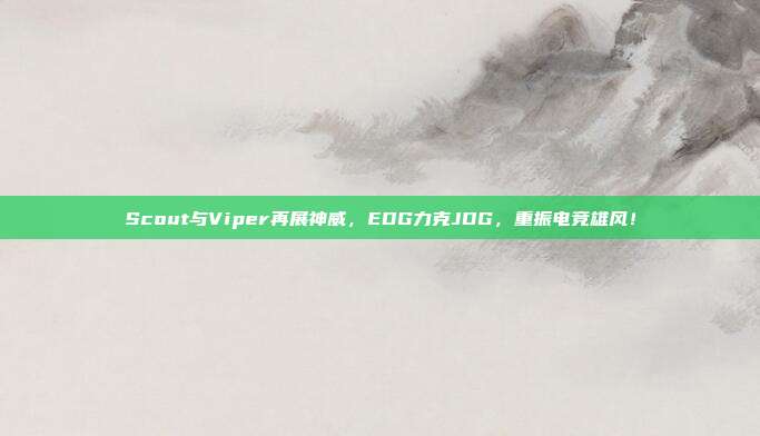 Scout与Viper再展神威，EDG力克JDG，重振电竞雄风！