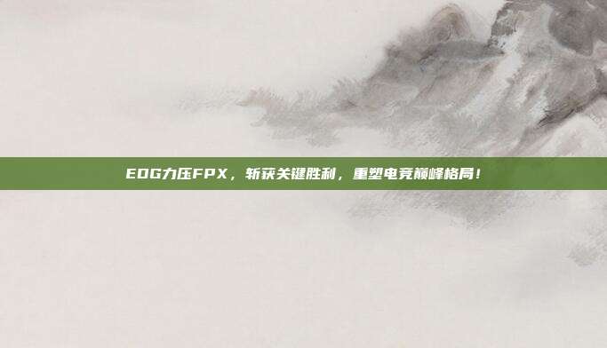 EDG力压FPX，斩获关键胜利，重塑电竞巅峰格局！