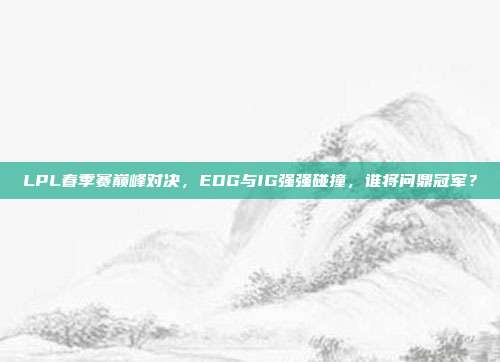 LPL春季赛巅峰对决，EDG与IG强强碰撞，谁将问鼎冠军？