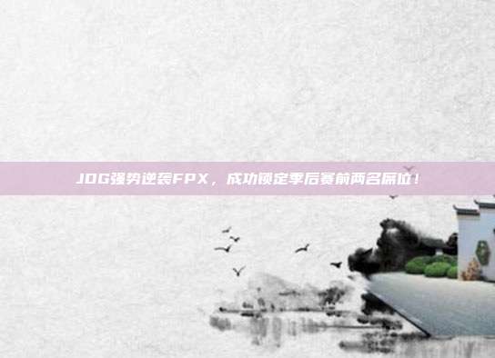 JDG强势逆袭FPX，成功锁定季后赛前两名席位！