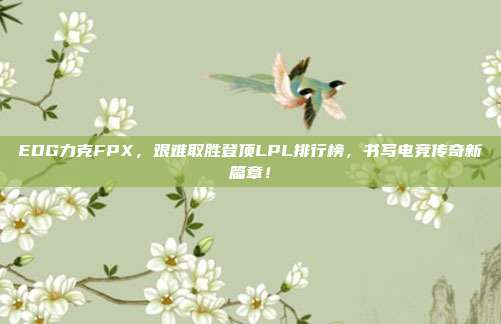 EDG力克FPX，艰难取胜登顶LPL排行榜，书写电竞传奇新篇章！