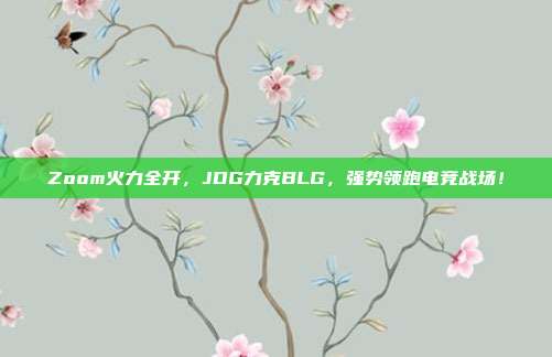 Zoom火力全开，JDG力克BLG，强势领跑电竞战场！