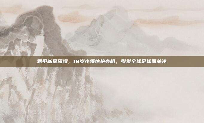 意甲新星闪耀，18岁小将惊艳亮相，引发全球足球圈关注